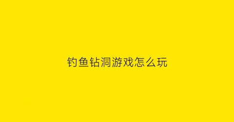 钓鱼钻洞游戏怎么玩(凿洞钓鱼)