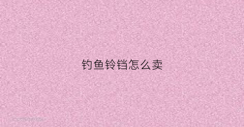 钓鱼铃铛怎么卖(钓鱼铃铛声音mp3)