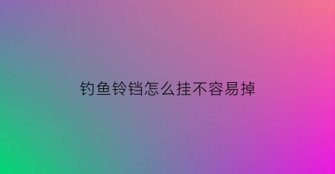 钓鱼铃铛怎么挂不容易掉(钓鱼的铃铛应该安装什么位置)