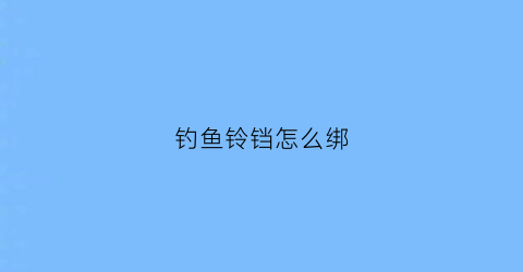 钓鱼铃铛怎么绑(钓鱼铃铛怎么绑视频教程)