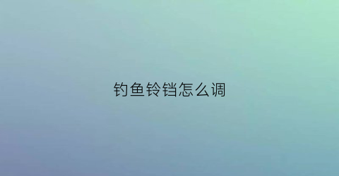 钓鱼铃铛怎么调(钓鱼的铃铛应该安装什么位置)