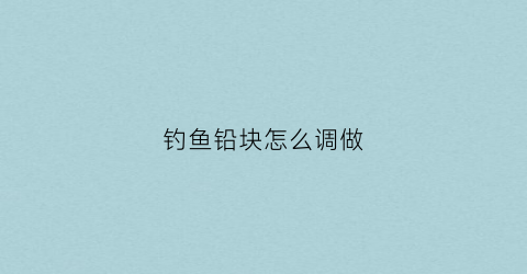 钓鱼铅块怎么调做(钓鱼铅块怎么调做饵料)