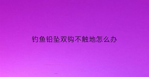 钓鱼铅坠双钩不触地怎么办