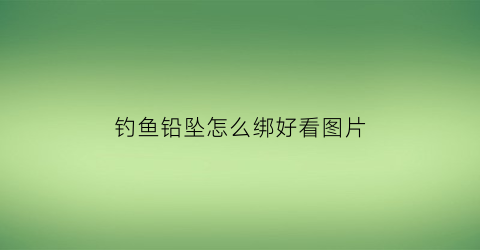 钓鱼铅坠怎么绑好看图片(钓鱼铅坠怎么绑好看图片大全)
