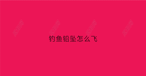 钓鱼铅坠怎么飞(钓鱼铅坠怎么飞鱼)