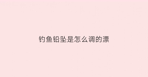 钓鱼铅坠是怎么调的漂(钓鱼铅坠怎么配漂浮)