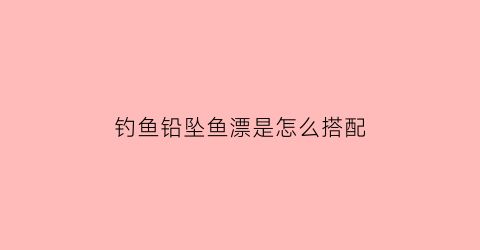 “钓鱼铅坠鱼漂是怎么搭配(钓鱼铅坠鱼漂是怎么搭配的)