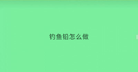 钓鱼铅怎么做(钓鱼铅坠自己制作)
