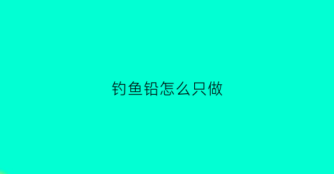 钓鱼铅怎么只做(钓鱼铅怎么绑线)