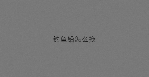 钓鱼铅怎么换(钓鱼铅坠到底怎样调漂)