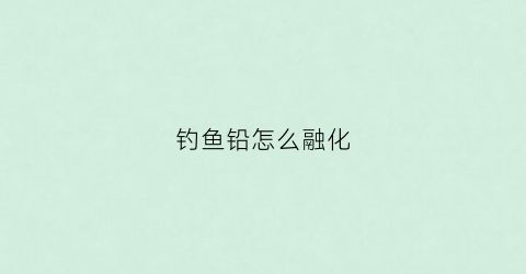 钓鱼铅怎么融化(钓鱼铅怎么放)