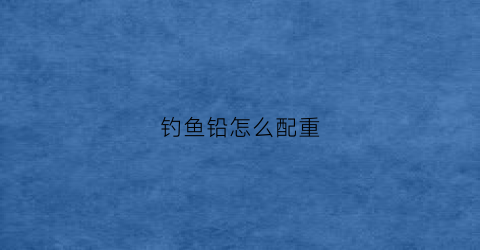 钓鱼铅怎么配重(钓鱼铅块重量怎么调)