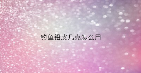 钓鱼铅皮几克怎么用(钓鱼铅皮重量和漂怎么才能配图解)