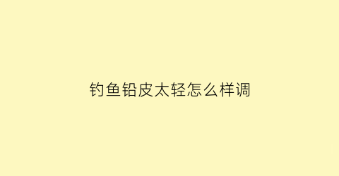 钓鱼铅皮太轻怎么样调(钓鱼铅皮太轻会怎样)