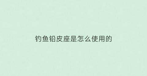 钓鱼铅皮座是怎么使用的(铅皮座长短对钓鱼影响)