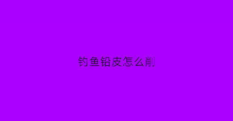 钓鱼铅皮怎么削(钓鱼铅皮怎么削视频)