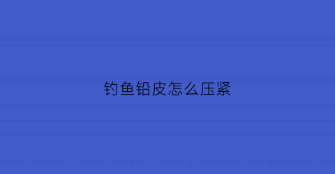 钓鱼铅皮怎么压紧(钓鱼铅皮怎么压紧图解)