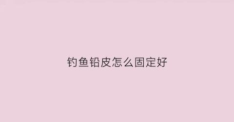 钓鱼铅皮怎么固定好(钓鱼铅皮是固定好还是锁死好)