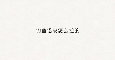 钓鱼铅皮怎么捡的(钓鱼铅皮起什么作用)