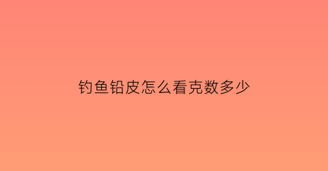 钓鱼铅皮怎么看克数多少(钓鱼铅皮的重量怎么界定)