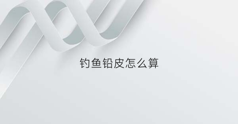 钓鱼铅皮怎么算(钓鱼铅皮的重量怎么界定)