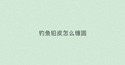钓鱼铅皮怎么缠圆(钓鱼铅块怎么绑)