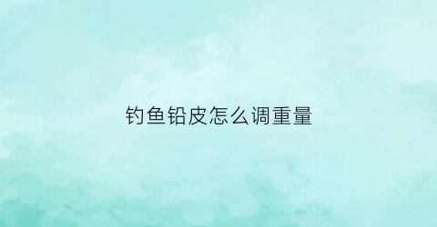 钓鱼铅皮怎么调重量(钓鱼铅皮多重合适)