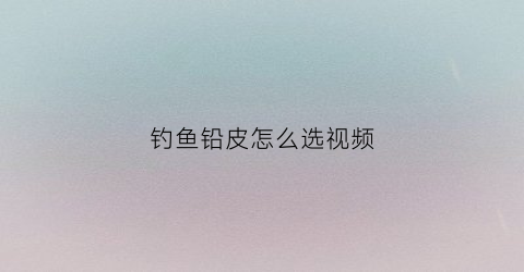 钓鱼铅皮怎么选视频(钓鱼铅皮使用方法)