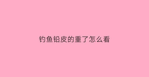 钓鱼铅皮的重了怎么看(钓鱼铅皮太重会怎么样)