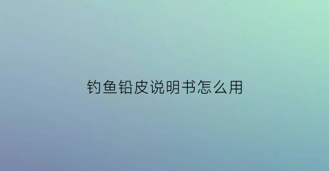 钓鱼铅皮说明书怎么用(钓鱼铅皮怎么制作的)