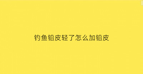 钓鱼铅皮轻了怎么加铅皮(钓鱼铅皮轻了是什么反应)