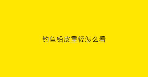 钓鱼铅皮重轻怎么看(钓鱼铅皮轻了怎么办)