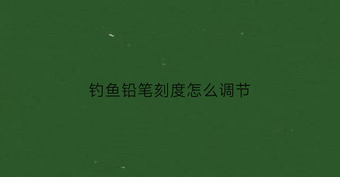 钓鱼铅笔刻度怎么调节(铅笔钩怎么钓)