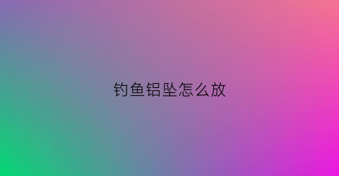 钓鱼铝坠怎么放(铝坠用几克适合)