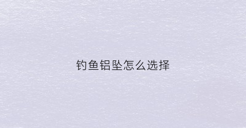 钓鱼铝坠怎么选择(钓鱼铝皮的作用)