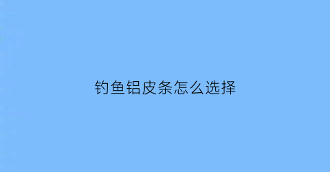 钓鱼铝皮条怎么选择(铝合金皮条安装视频)