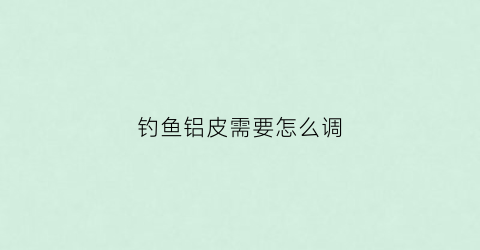 钓鱼铝皮需要怎么调(钓鱼铝皮怎么调灵敏)