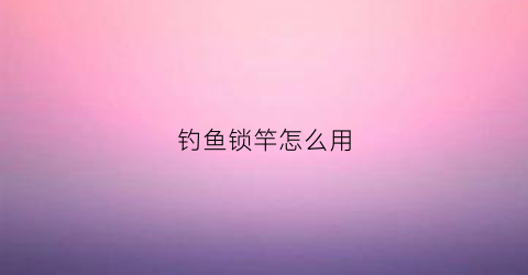 钓鱼锁竿怎么用(鱼竿带锁节的)