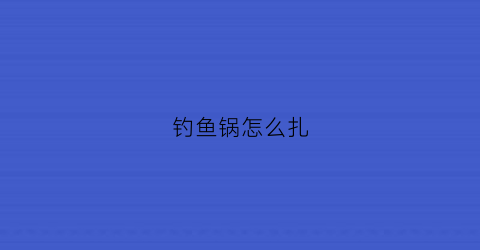 “钓鱼锅怎么扎(钓鱼锅怎么扎鱼头好看)