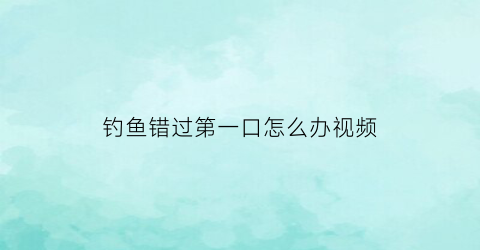 钓鱼错过第一口怎么办视频(钓鱼第一条鱼跑了还钓的到吗)