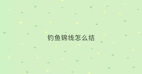 钓鱼锦线怎么结(钓锦鲤的技巧)