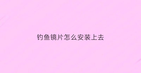 钓鱼镜片怎么安装上去(钓鱼镜原理)