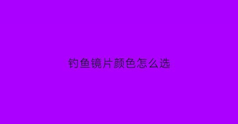 钓鱼镜片颜色怎么选(钓鱼镜片颜色怎么选好)