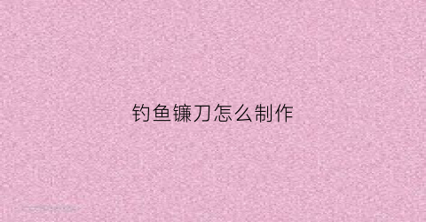 钓鱼镰刀怎么制作(钓鱼镰刀怎么制作视频)
