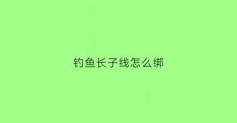 钓鱼长子线怎么绑(钓鱼长子线有什么不好)
