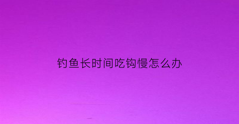 钓鱼长时间吃钩慢怎么办(钓鱼总是吃上钩怎么回事)