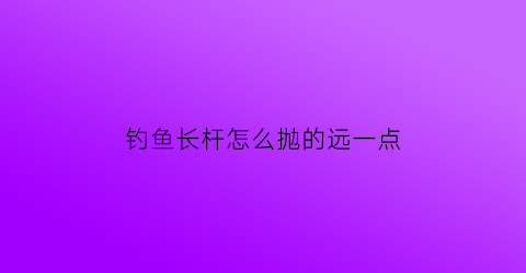 “钓鱼长杆怎么抛的远一点(长杆怎么钓鱼视频)