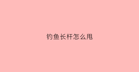 钓鱼长杆怎么甩(钓鱼长杆怎么甩线)