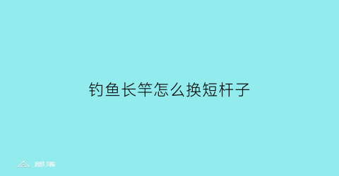 钓鱼长竿怎么换短杆子