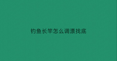 钓鱼长竿怎么调漂找底(长竿钓鱼技巧)